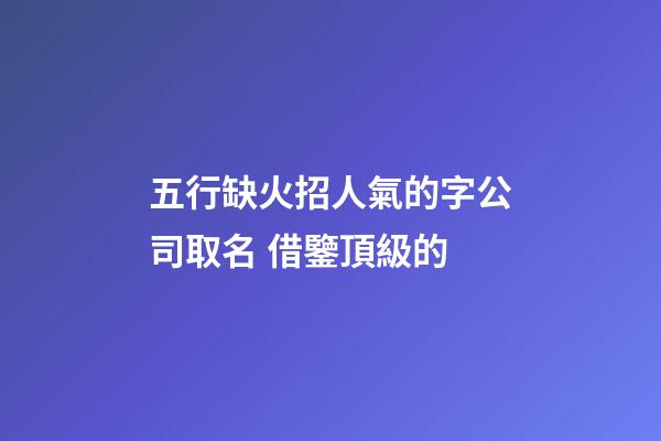 五行缺火招人氣的字公司取名 借鑒頂級的